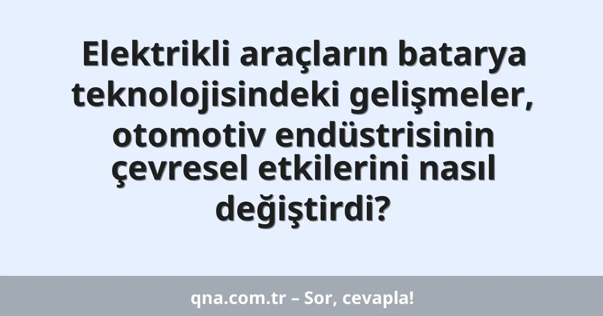 Elektrikli araçların batarya teknolojisindeki gelişmeler, otomotiv endüstrisinin çevresel etkilerini nasıl değiştirdi?