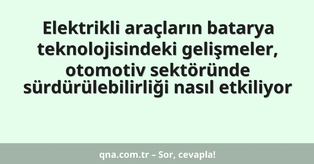 Elektrikli araçların batarya teknolojisindeki gelişmeler, otomotiv sektöründe sürdürülebilirliği nasıl etkiliyor