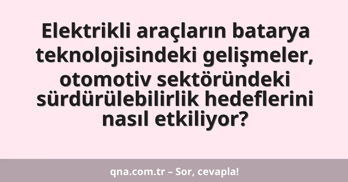 Elektrikli araçların batarya teknolojisindeki gelişmeler, otomotiv sektöründeki sürdürülebilirlik hedeflerini nasıl etkiliyor?