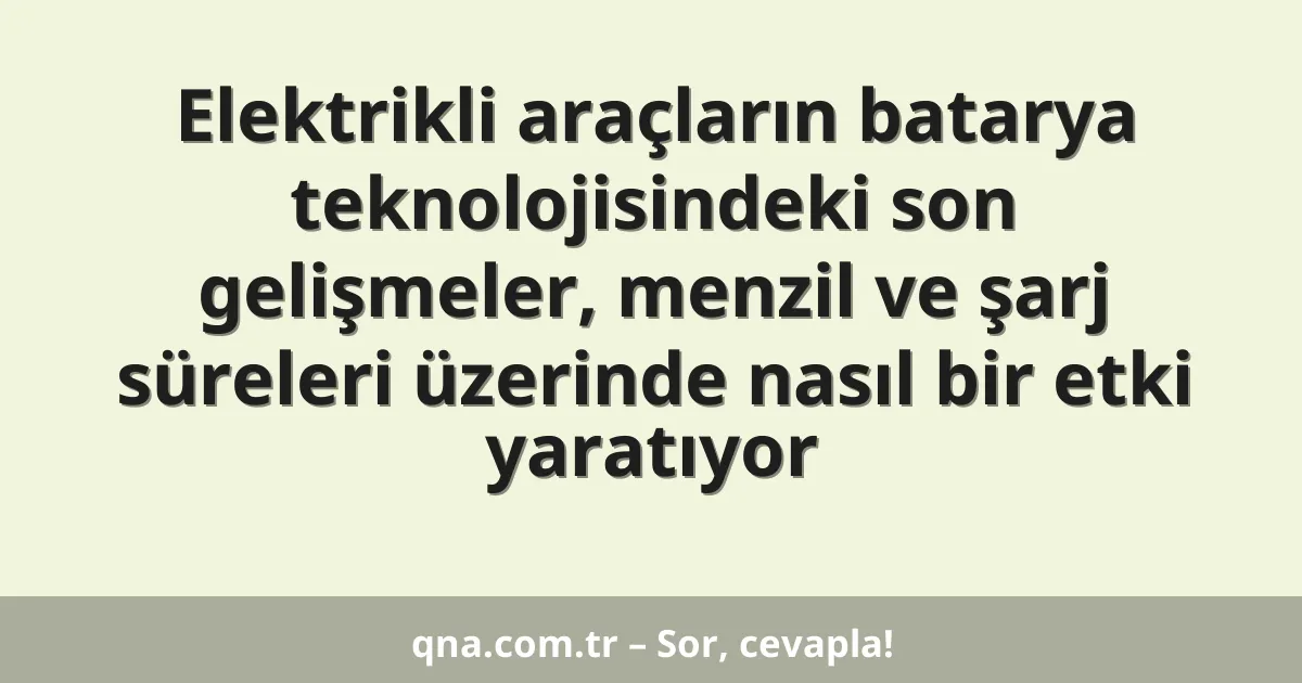 Elektrikli araçların batarya teknolojisindeki son gelişmeler, menzil ve şarj süreleri üzerinde nasıl bir etki yaratıyor