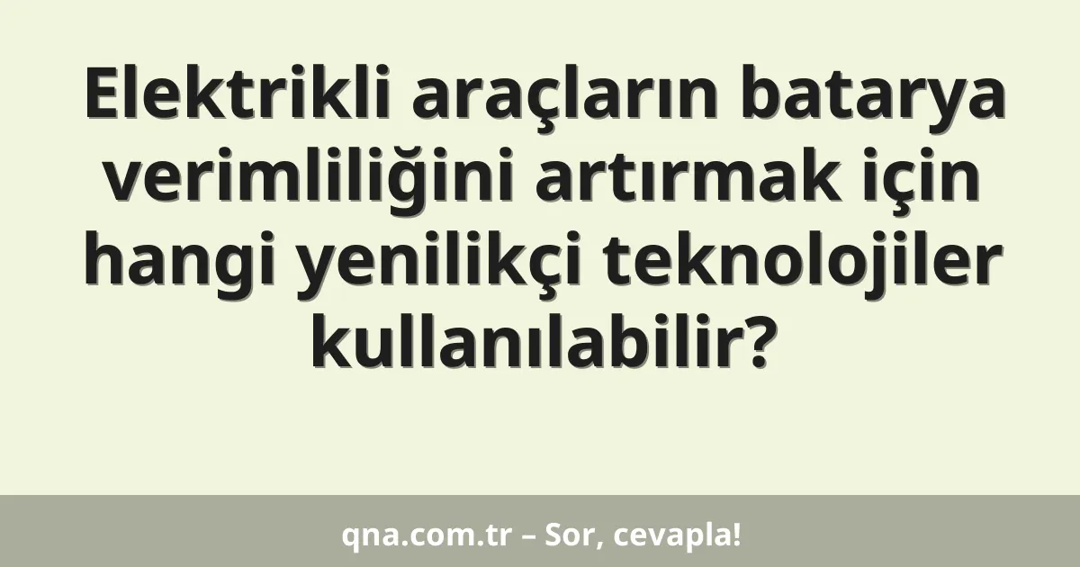 Elektrikli araçların batarya verimliliğini artırmak için hangi yenilikçi teknolojiler kullanılabilir?