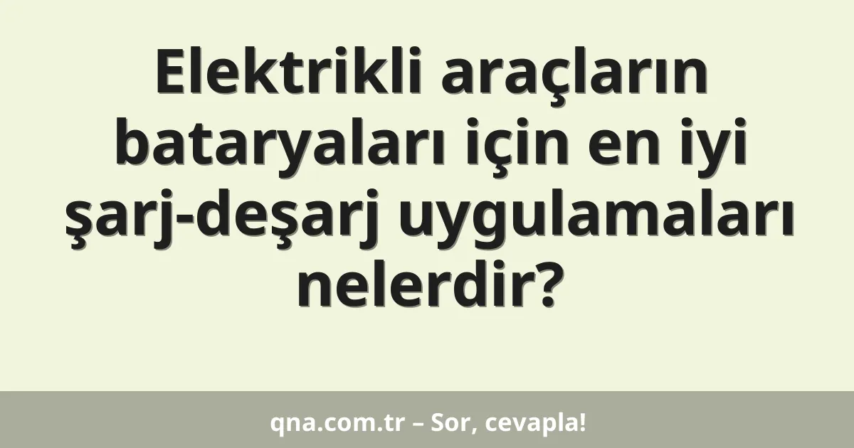 Elektrikli araçların bataryaları için en iyi şarj-deşarj uygulamaları nelerdir?