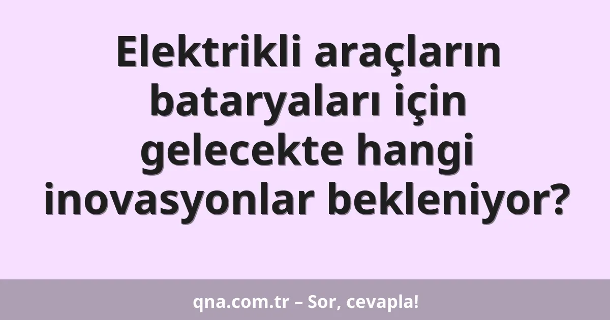 Elektrikli araçların bataryaları için gelecekte hangi inovasyonlar bekleniyor?