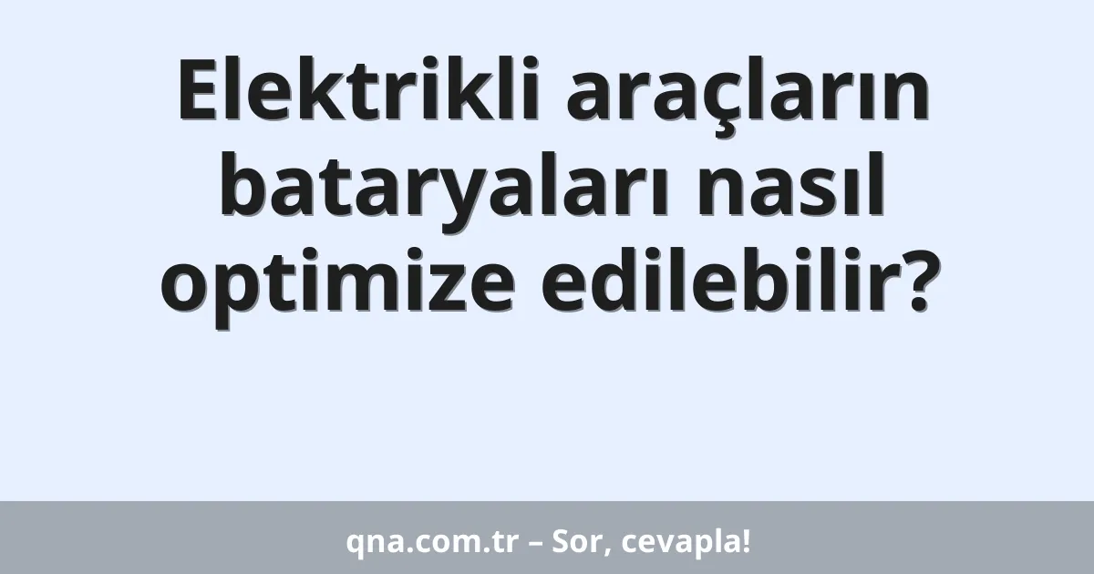 Elektrikli araçların bataryaları nasıl optimize edilebilir?