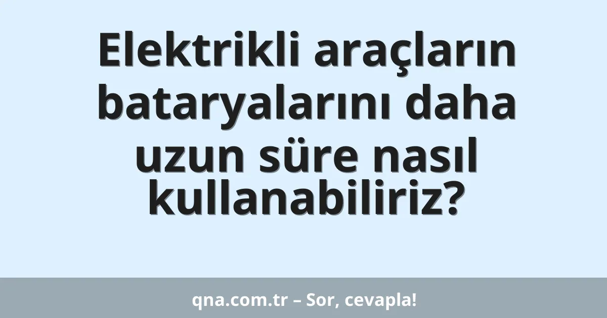 Elektrikli araçların bataryalarını daha uzun süre nasıl kullanabiliriz?