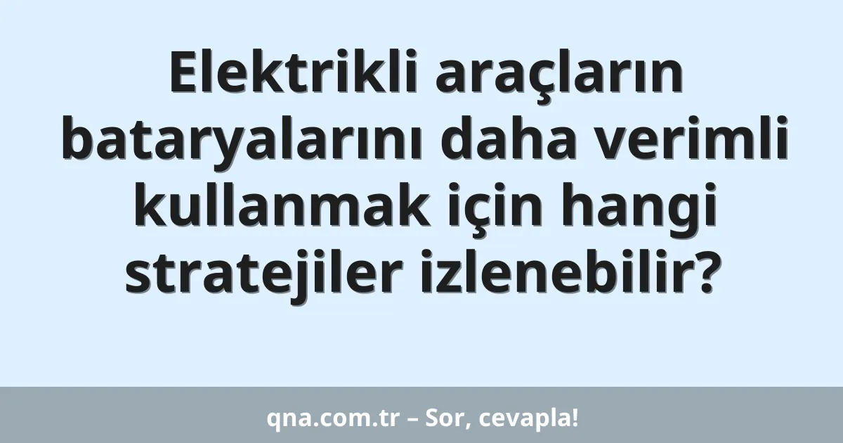 Elektrikli araçların bataryalarını daha verimli kullanmak için hangi stratejiler izlenebilir?