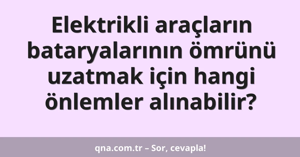 Elektrikli araçların bataryalarının ömrünü uzatmak için hangi önlemler alınabilir?