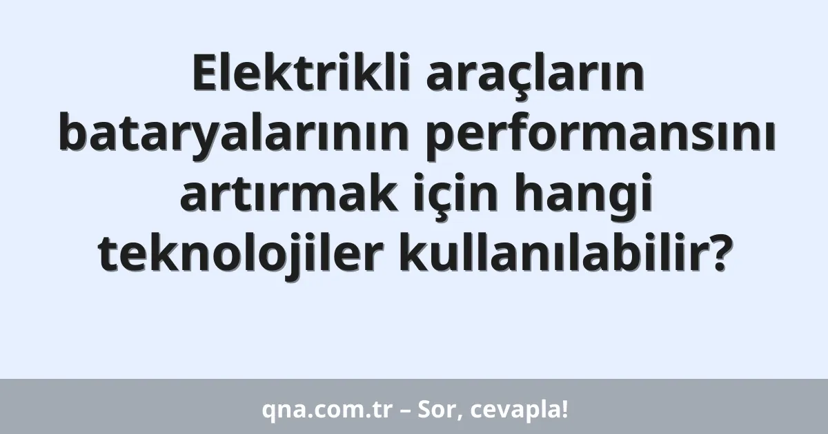 Elektrikli araçların bataryalarının performansını artırmak için hangi teknolojiler kullanılabilir?