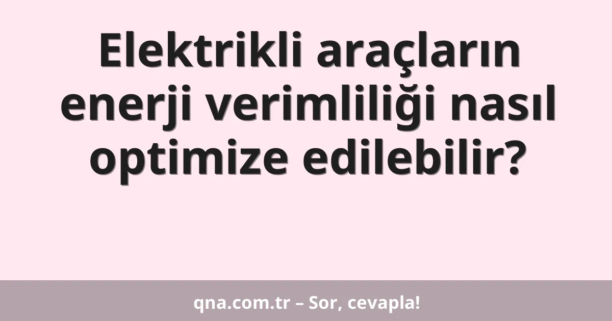 Elektrikli araçların enerji verimliliği nasıl optimize edilebilir?