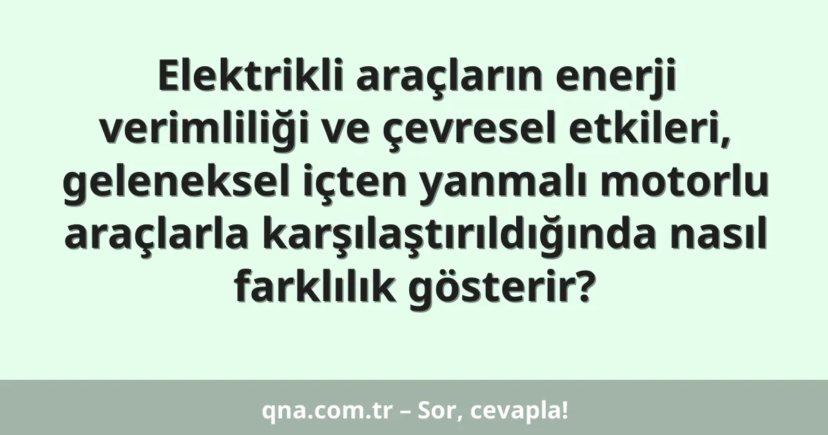 Elektrikli araçların enerji verimliliği ve çevresel etkileri, geleneksel içten yanmalı motorlu araçlarla karşılaştırıldığında nasıl farklılık gösterir?