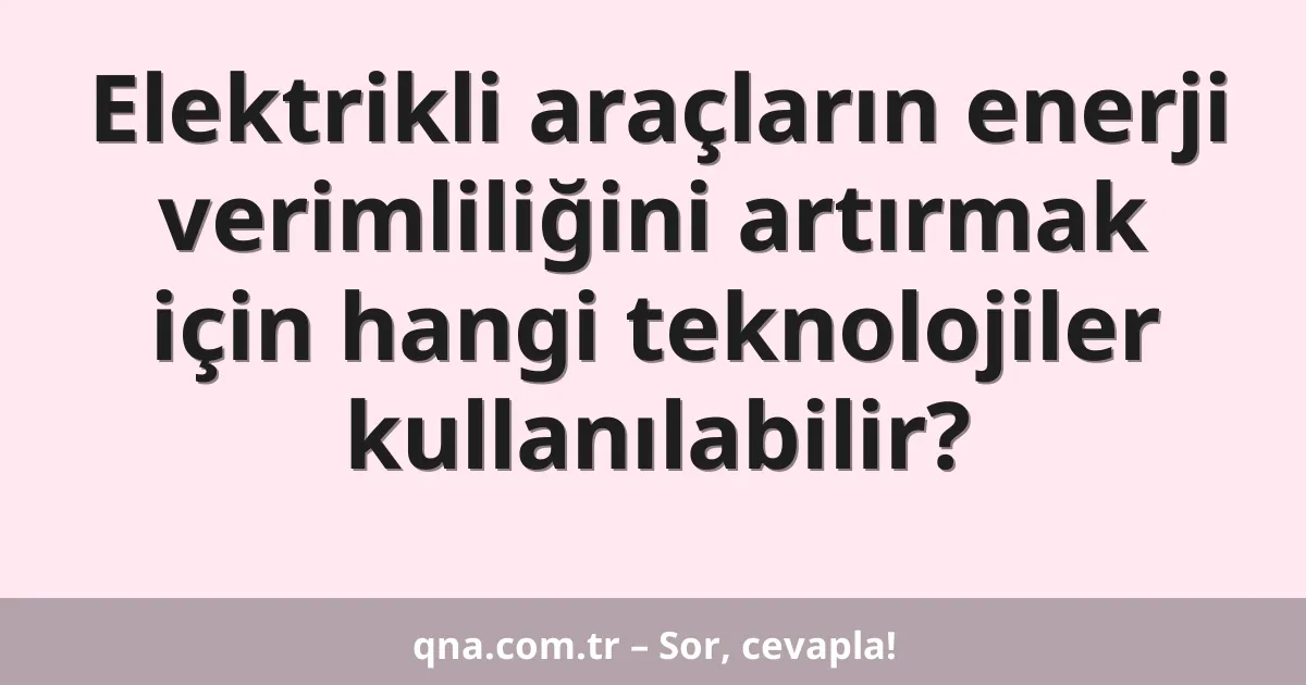 Elektrikli araçların enerji verimliliğini artırmak için hangi teknolojiler kullanılabilir?