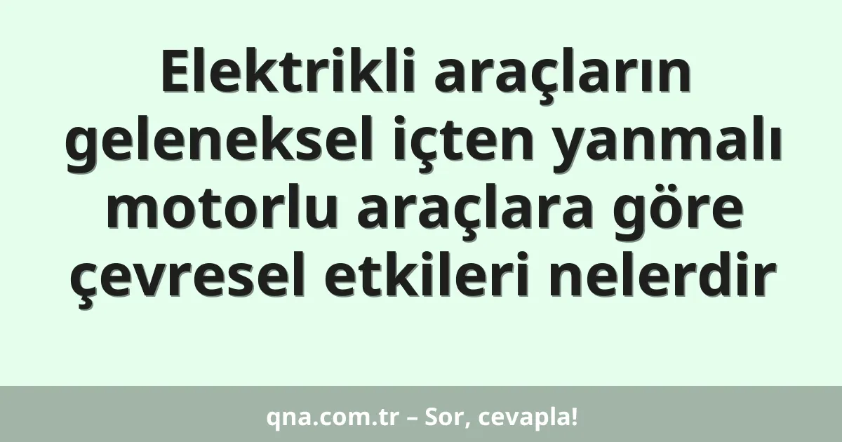 Elektrikli araçların geleneksel içten yanmalı motorlu araçlara göre çevresel etkileri nelerdir
