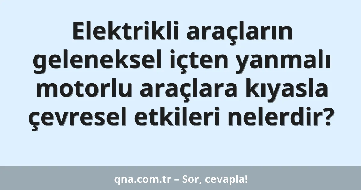 Elektrikli araçların geleneksel içten yanmalı motorlu araçlara kıyasla çevresel etkileri nelerdir?