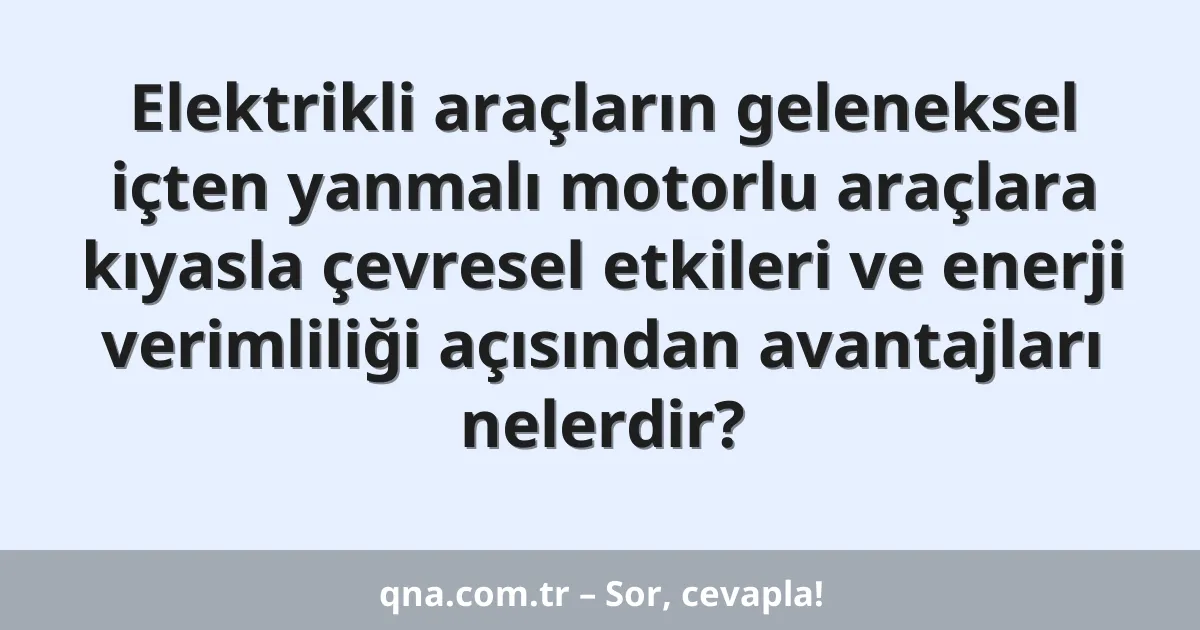 Elektrikli araçların geleneksel içten yanmalı motorlu araçlara kıyasla çevresel etkileri ve enerji verimliliği açısından avantajları nelerdir?