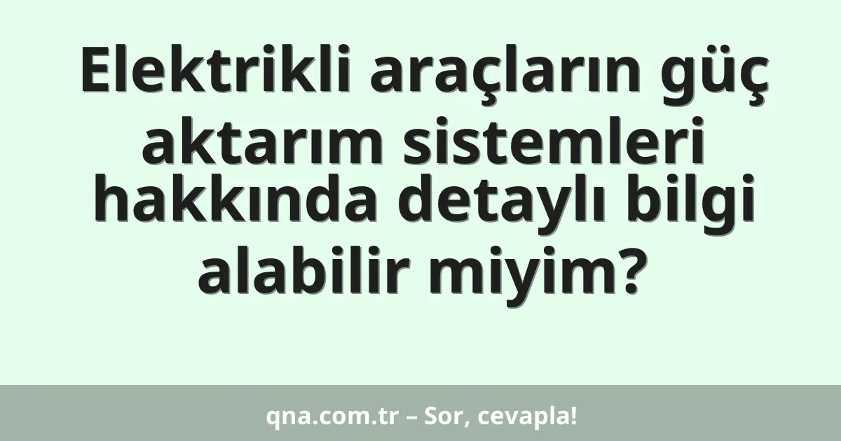 Elektrikli araçların güç aktarım sistemleri hakkında detaylı bilgi alabilir miyim?