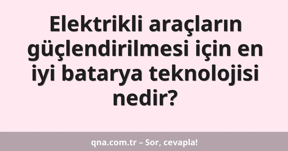 Elektrikli araçların güçlendirilmesi için en iyi batarya teknolojisi nedir?