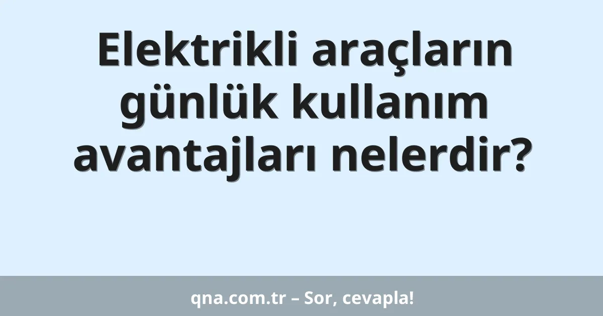 Elektrikli araçların günlük kullanım avantajları nelerdir?