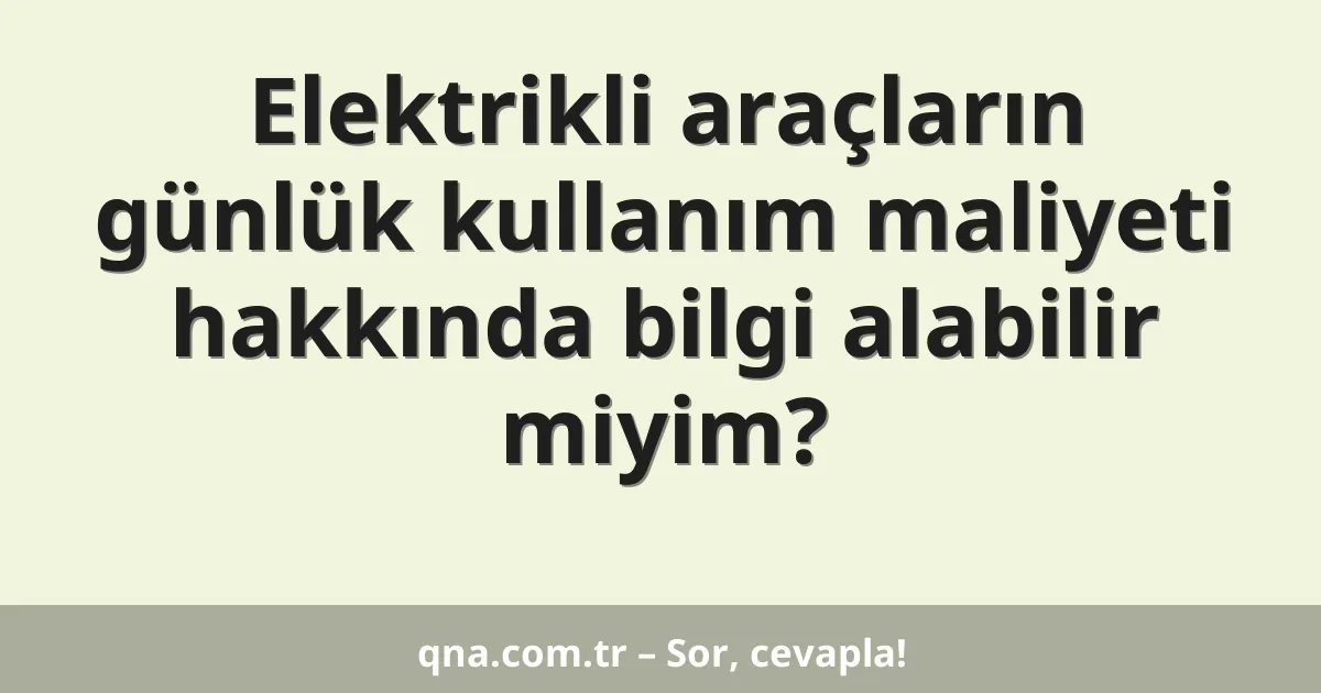 Elektrikli araçların günlük kullanım maliyeti hakkında bilgi alabilir miyim?
