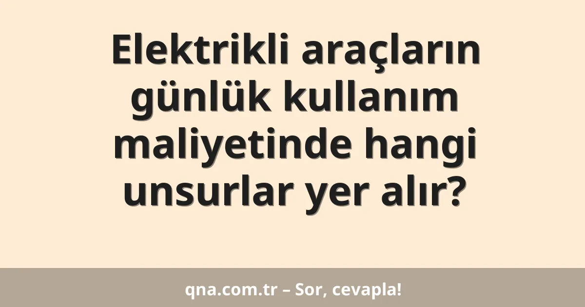 Elektrikli araçların günlük kullanım maliyeti içinde hangi unsurlar yer alır?