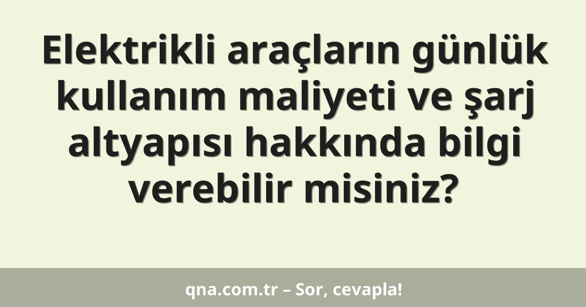 Elektrikli araçların günlük kullanım maliyeti ve şarj altyapısı hakkında bilgi verebilir misiniz?