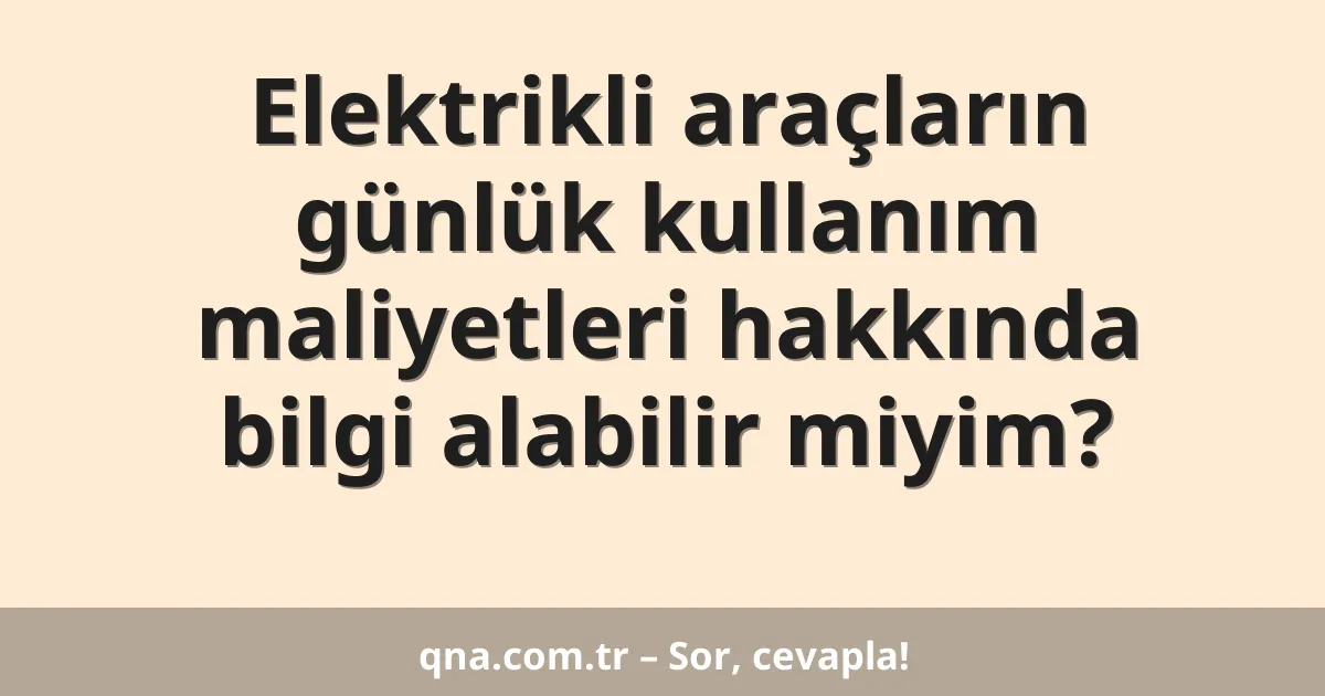 Elektrikli araçların günlük kullanım maliyetleri hakkında bilgi alabilir miyim?