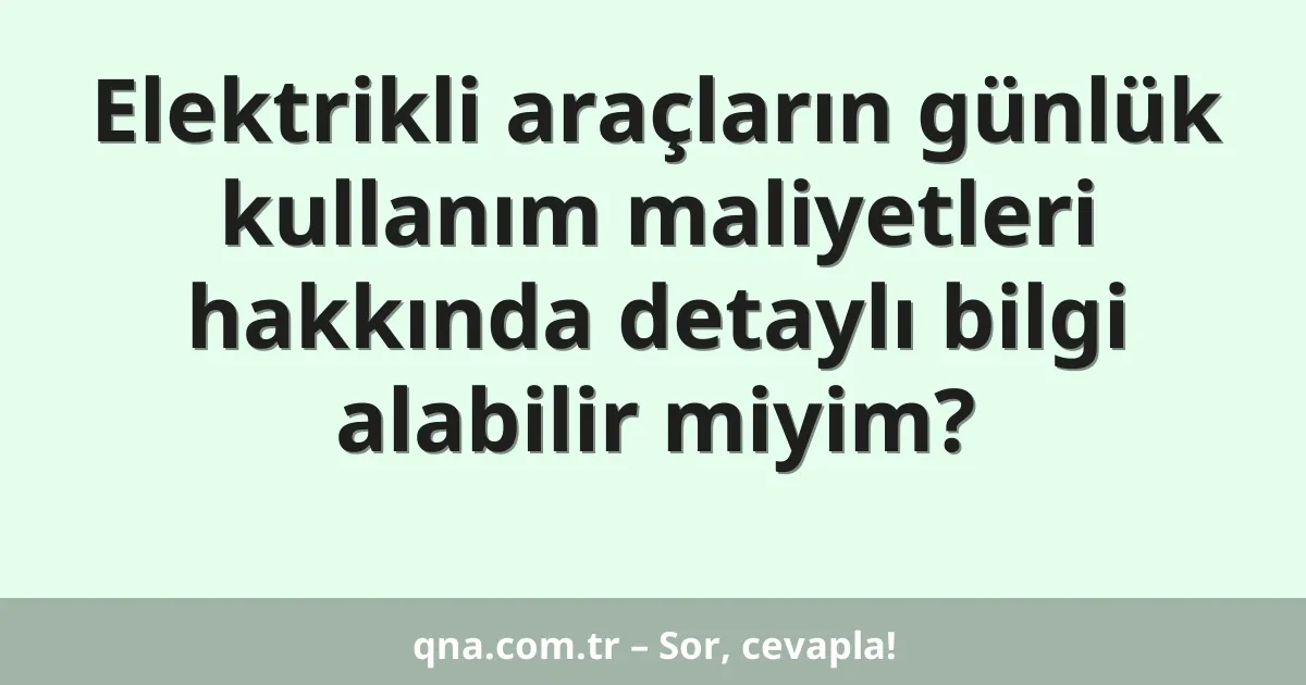 Elektrikli araçların günlük kullanım maliyetleri hakkında detaylı bilgi alabilir miyim?