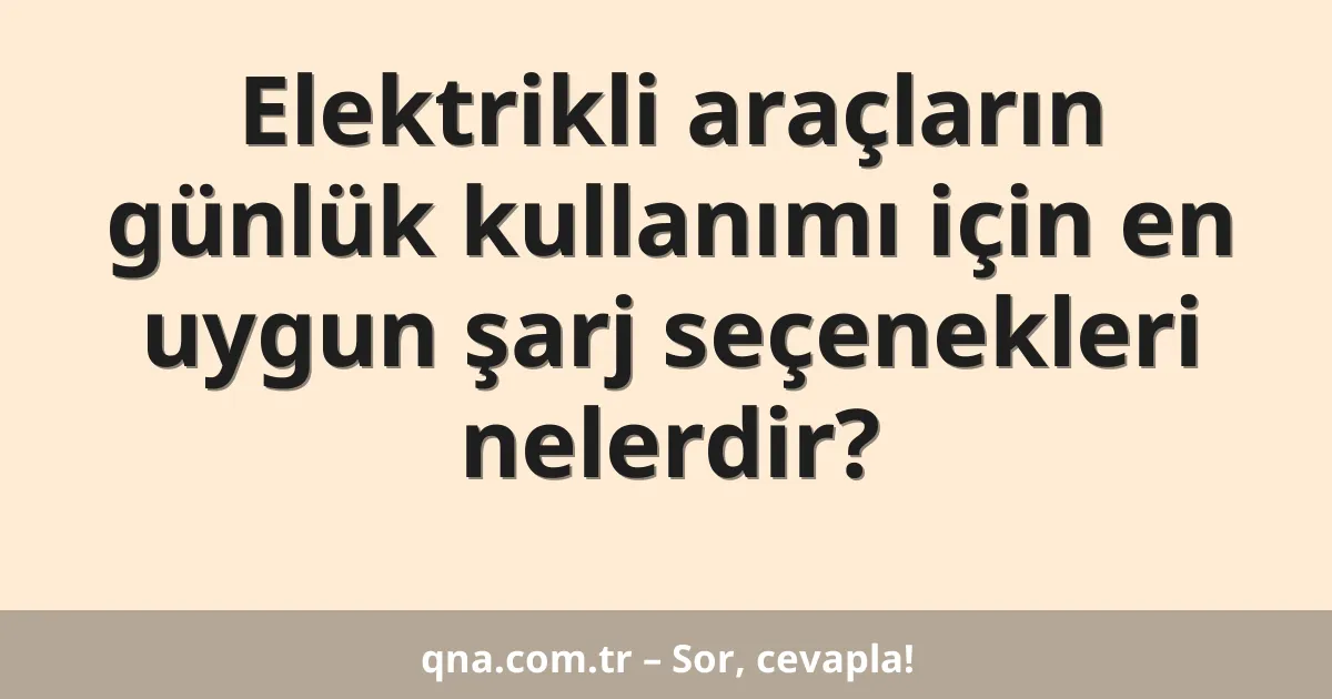 Elektrikli araçların günlük kullanımı için en uygun şarj seçenekleri nelerdir?
