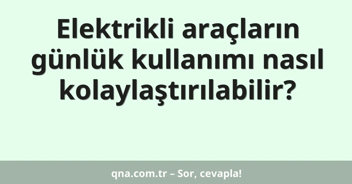 Elektrikli araçların günlük kullanımı nasıl kolaylaştırılabilir?