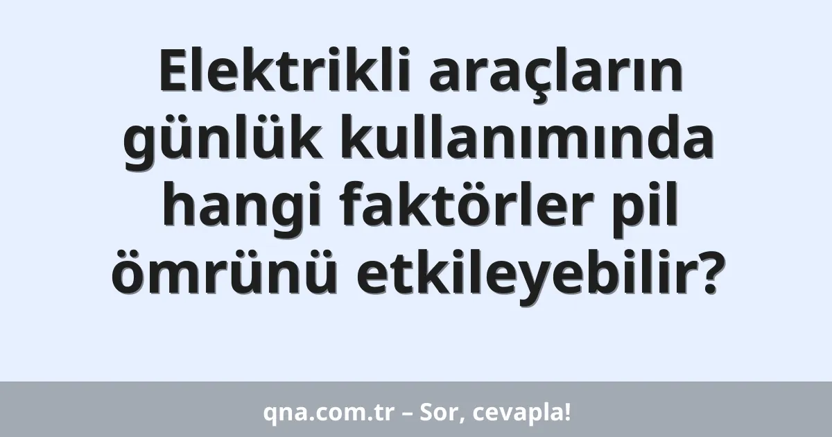 Elektrikli araçların günlük kullanımında hangi faktörler pil ömrünü etkileyebilir?