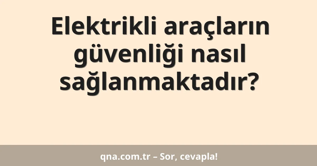 Elektrikli araçların güvenliği nasıl sağlanmaktadır?