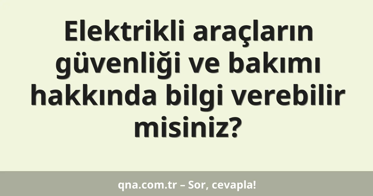 Elektrikli araçların güvenliği ve bakımı hakkında bilgi verebilir misiniz?