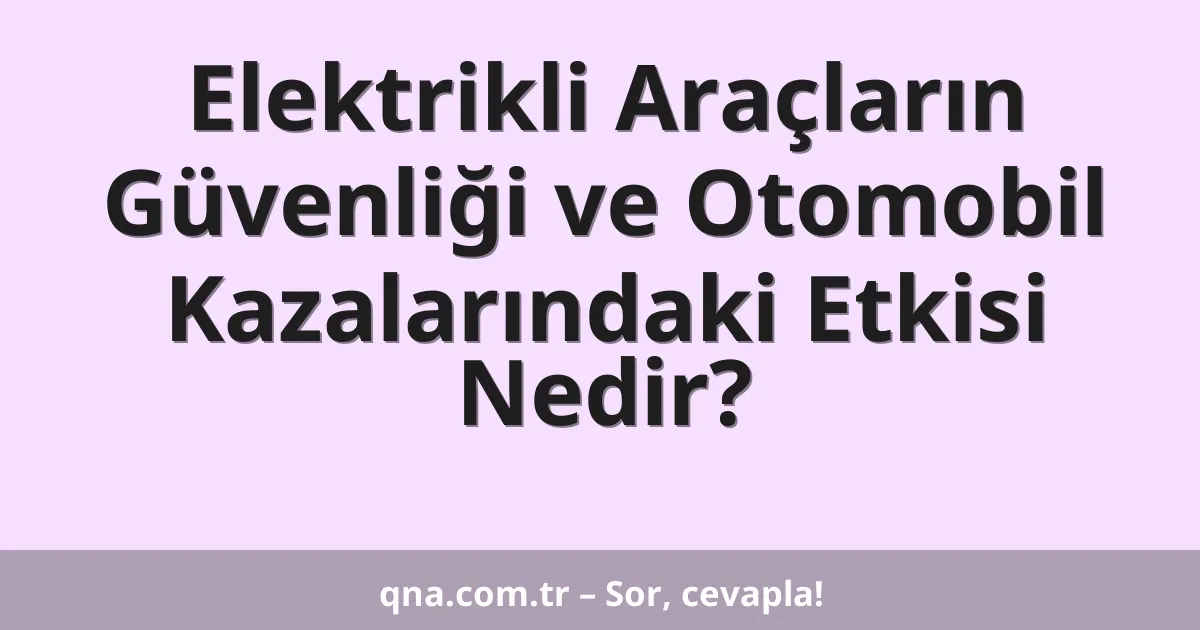 Elektrikli Araçların Güvenliği ve Otomobil Kazalarındaki Etkisi Nedir?