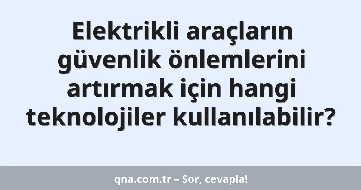 Elektrikli araçların güvenlik önlemlerini artırmak için hangi teknolojiler kullanılabilir?