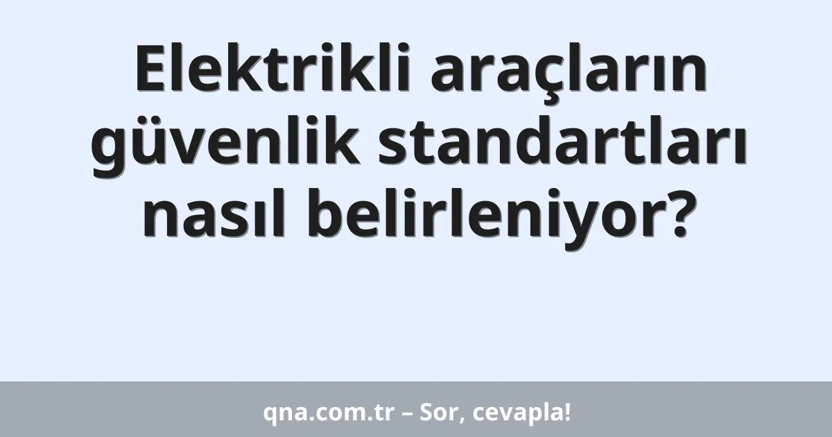 Elektrikli araçların güvenlik standartları nasıl belirleniyor?