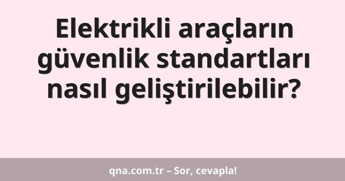 Elektrikli araçların güvenlik standartları nasıl geliştirilebilir?