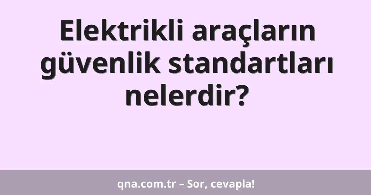 Elektrikli araçların güvenlik standartları nelerdir?