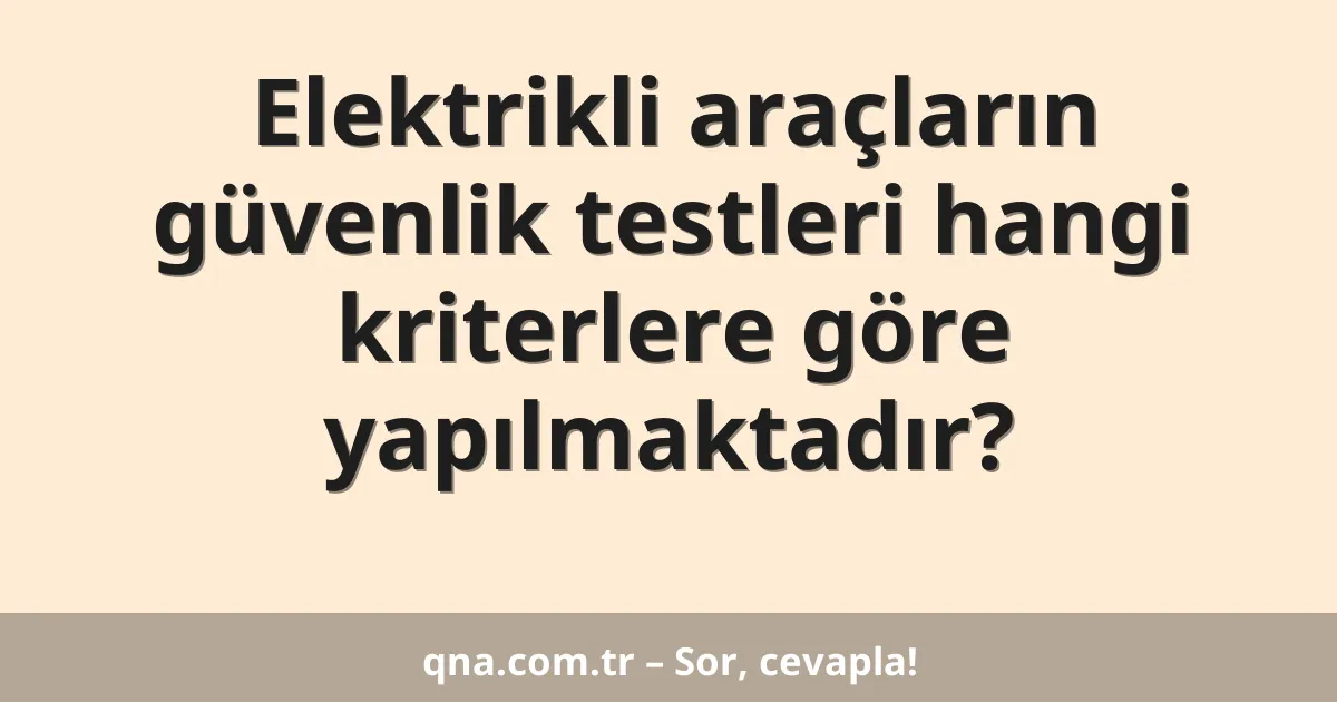 Elektrikli araçların güvenlik testleri hangi kriterlere göre yapılmaktadır?