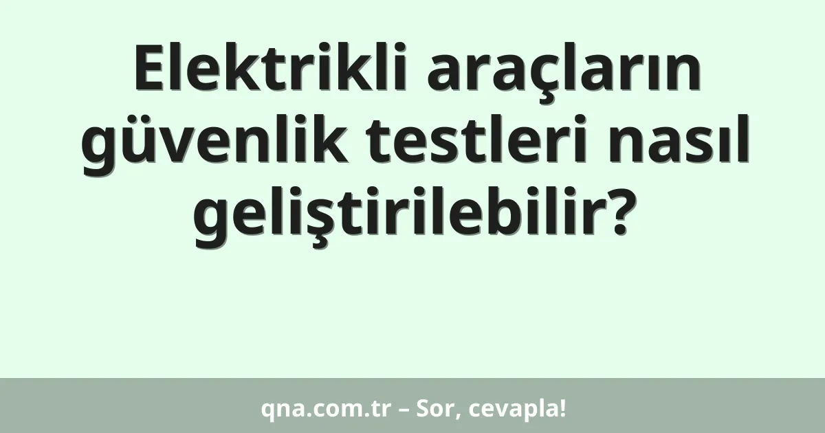 Elektrikli araçların güvenlik testleri nasıl geliştirilebilir?
