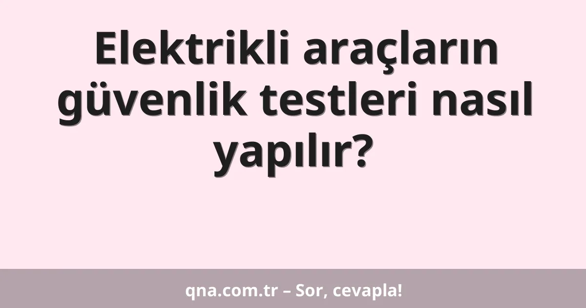 Elektrikli araçların güvenlik testleri nasıl yapılır?
