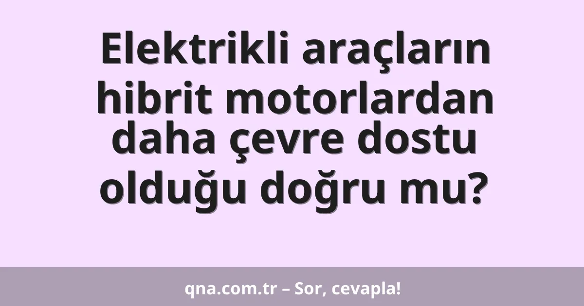 Elektrikli araçların hibrit motorlardan daha çevre dostu olduğu doğru mu?