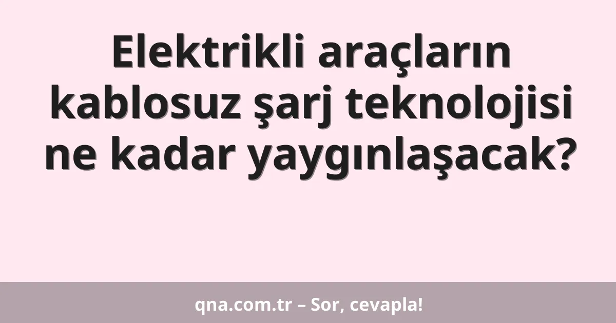 Elektrikli araçların kablosuz şarj teknolojisi ne kadar yaygınlaşacak?