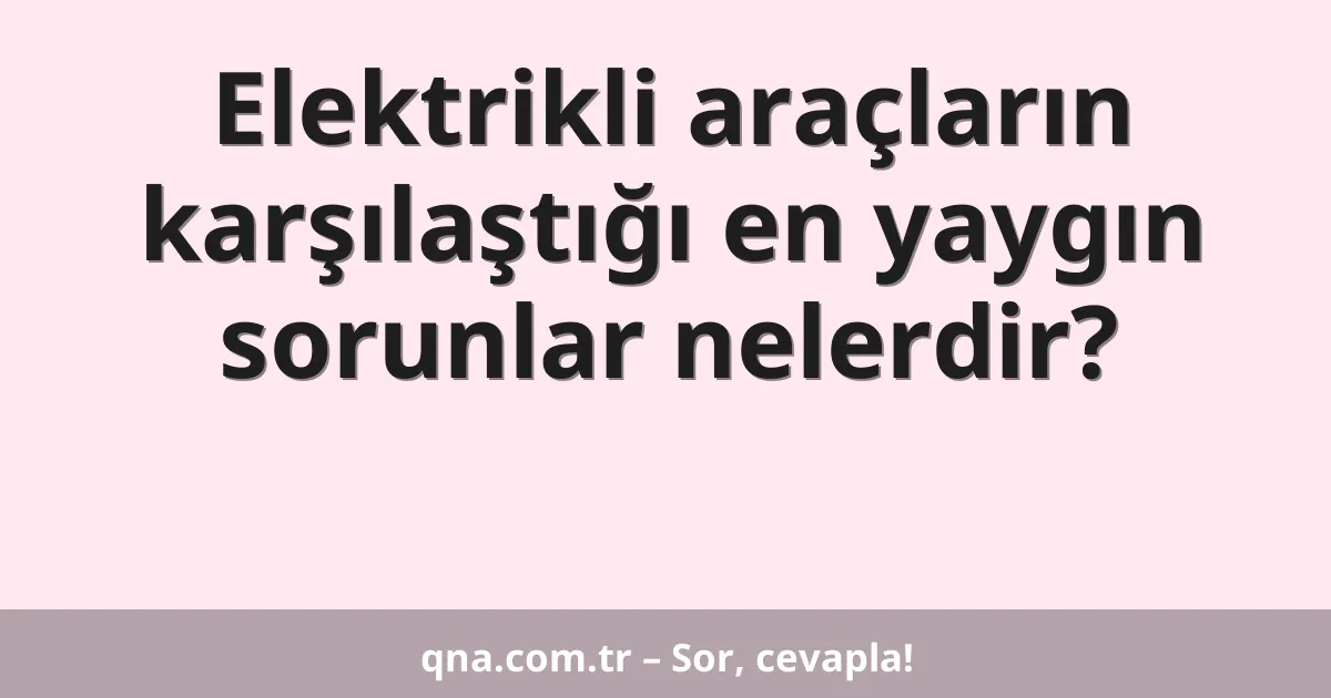 Elektrikli araçların karşılaştığı en yaygın sorunlar nelerdir?