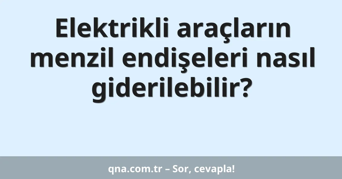Elektrikli araçların menzil endişeleri nasıl giderilebilir?