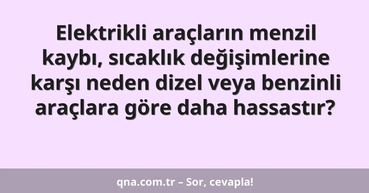 Elektrikli araçların menzil kaybı, sıcaklık değişimlerine karşı neden dizel veya benzinli araçlara göre daha hassastır?