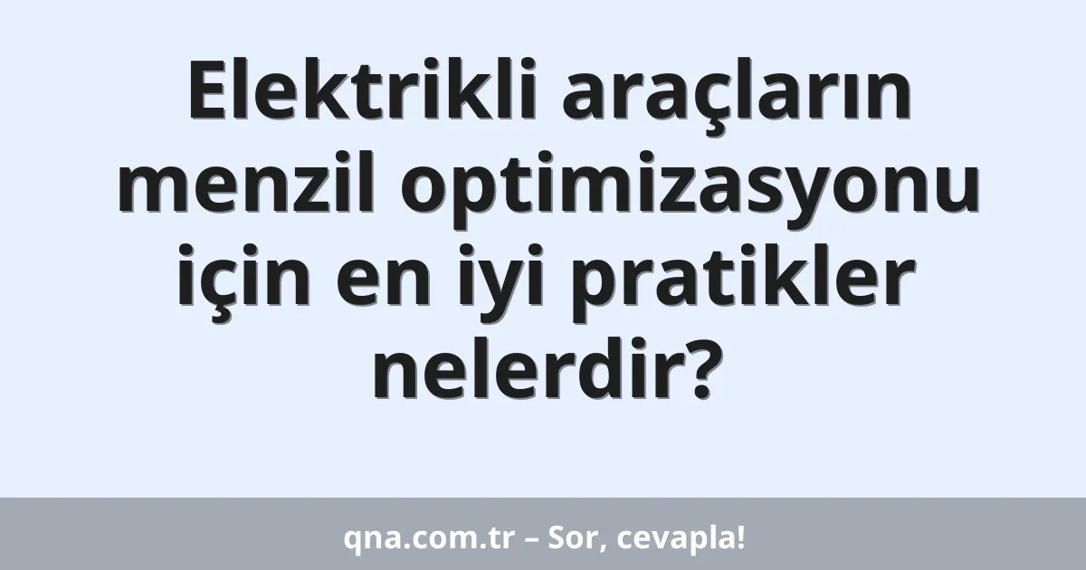 Elektrikli araçların menzil optimizasyonu için en iyi pratikler nelerdir?