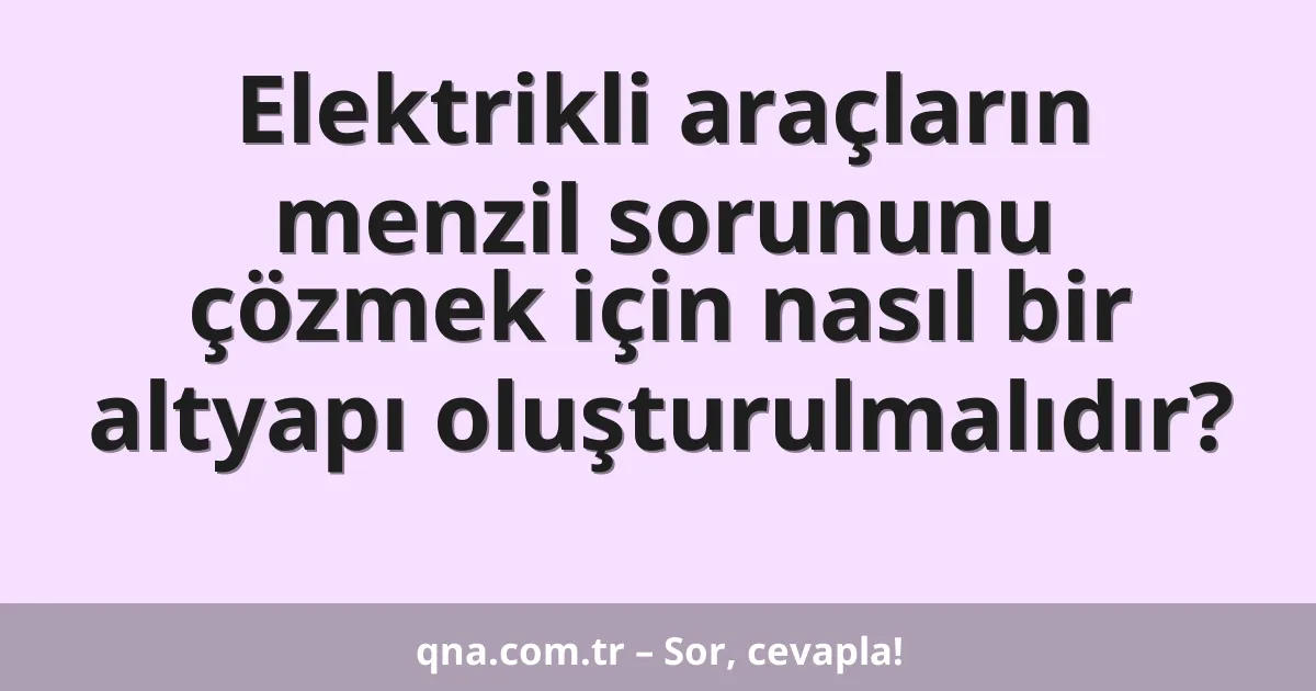Elektrikli araçların menzil sorununu çözmek için nasıl bir altyapı oluşturulmalıdır?