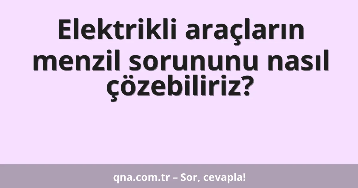 Elektrikli araçların menzil sorununu nasıl çözebiliriz?