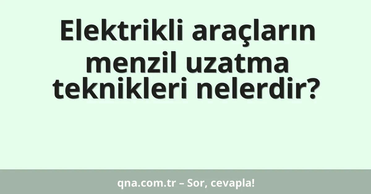 Elektrikli araçların menzil uzatma teknikleri nelerdir?