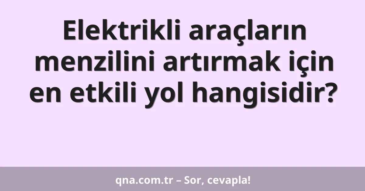 Elektrikli araçların menzilini artırmak için en etkili yol hangisidir?