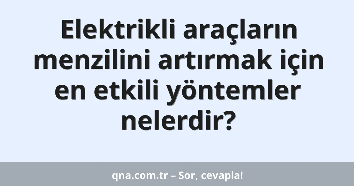 Elektrikli araçların menzilini artırmak için en etkili yöntemler nelerdir?
